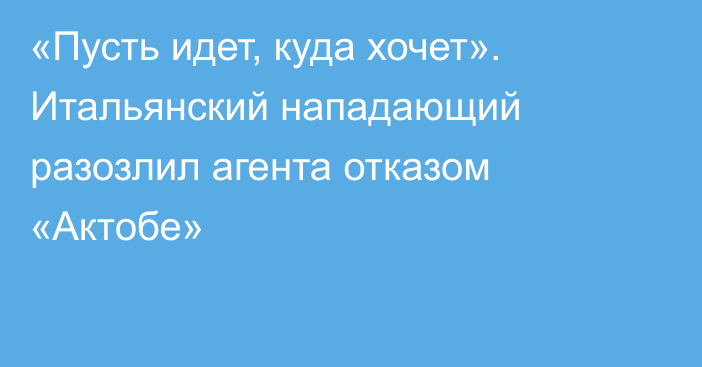 «Пусть идет, куда хочет». Итальянский нападающий разозлил агента отказом «Актобе»