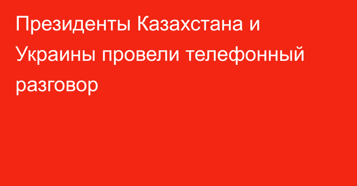 Президенты Казахстана и Украины провели телефонный разговор