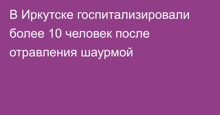 В Иркутске госпитализировали более 10 человек после отравления шаурмой