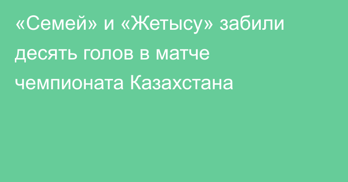 «Семей» и «Жетысу» забили десять голов в матче чемпионата Казахстана