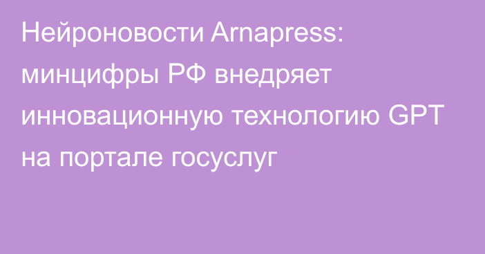 Нейроновости Arnapress: минцифры  РФ внедряет инновационную технологию GPT на портале госуслуг