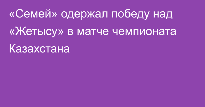 «Семей» одержал победу над «Жетысу» в матче чемпионата Казахстана