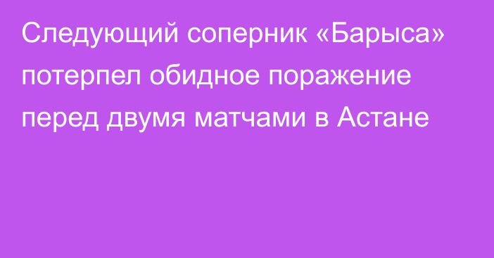 Следующий соперник «Барыса» потерпел обидное поражение перед двумя матчами в Астане