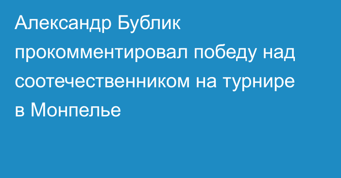 Александр Бублик прокомментировал победу над соотечественником на турнире в Монпелье