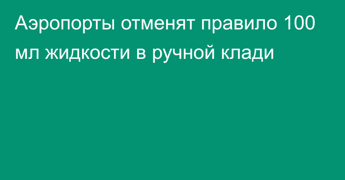 Аэропорты отменят правило 100 мл жидкости в ручной клади