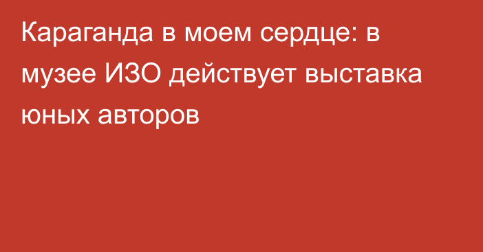 Караганда в моем сердце: в музее ИЗО действует выставка юных авторов