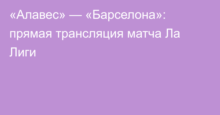 «Алавес» — «Барселона»: прямая трансляция матча Ла Лиги