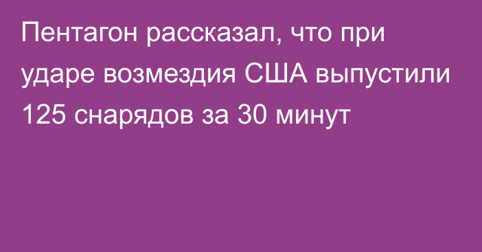 Пентагон рассказал, что при ударе возмездия США выпустили 125 снарядов за 30 минут