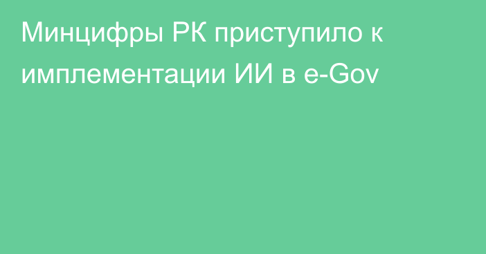 Минцифры РК приступило к имплементации ИИ в e-Gov