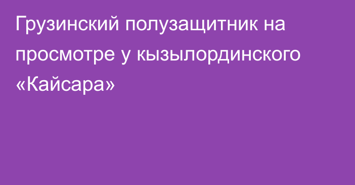 Грузинский полузащитник на просмотре у кызылординского «Кайсара»