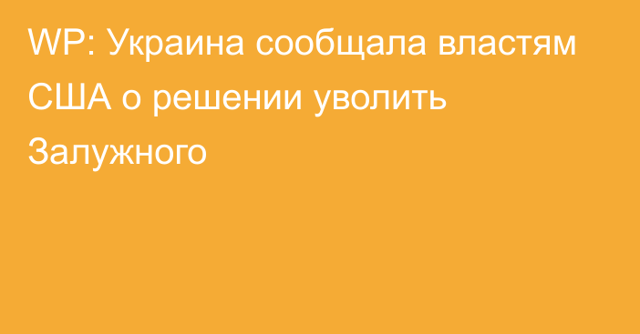 WP: Украина сообщала властям США о решении уволить Залужного