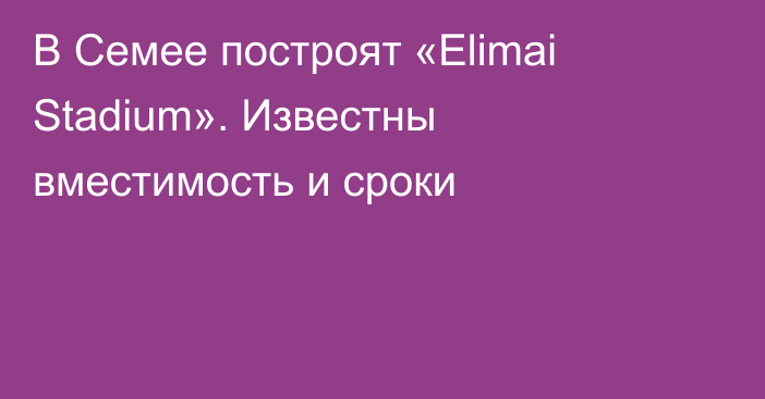 В Семее построят «Elimai Stadium». Известны вместимость и сроки