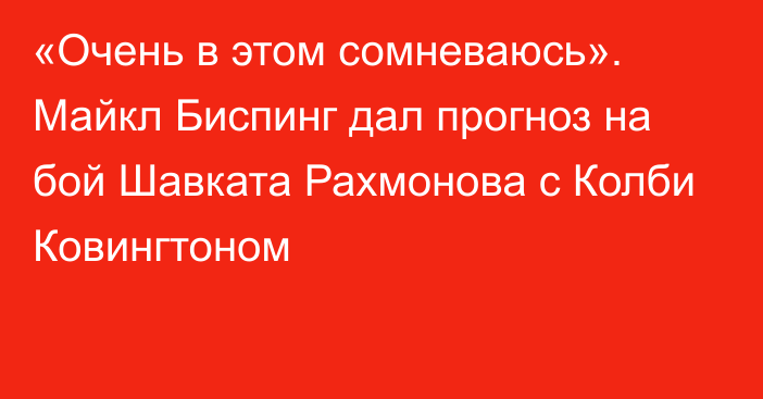 «Очень в этом сомневаюсь». Майкл Биспинг дал прогноз на бой Шавката Рахмонова с Колби Ковингтоном