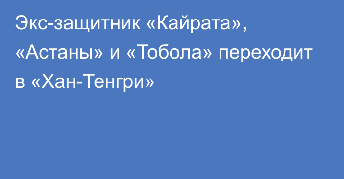 Экс-защитник «Кайрата», «Астаны» и «Тобола» переходит в «Хан-Тенгри»