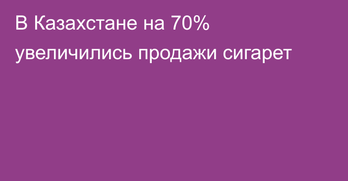 В Казахстане на 70% увеличились продажи сигарет