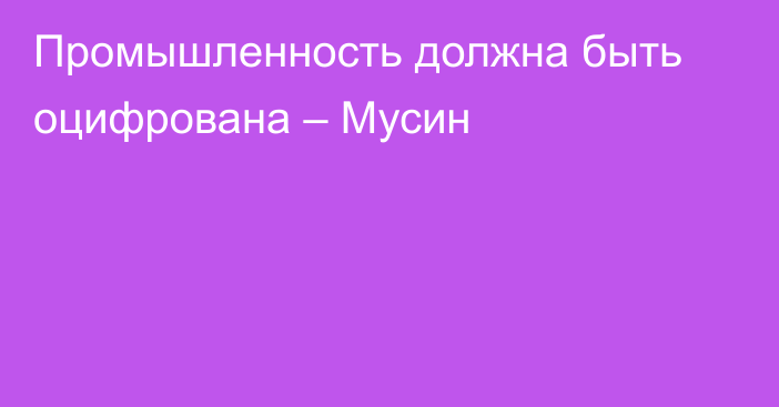 Промышленность должна быть оцифрована – Мусин