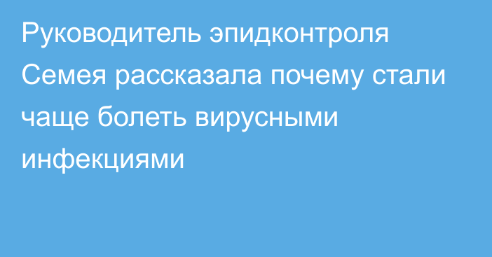 Руководитель эпидконтроля Семея рассказала почему стали чаще болеть вирусными инфекциями