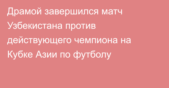 Драмой завершился матч Узбекистана против действующего чемпиона на Кубке Азии по футболу