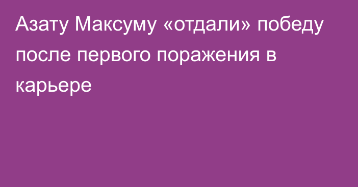 Азату Максуму «отдали» победу после первого поражения в карьере