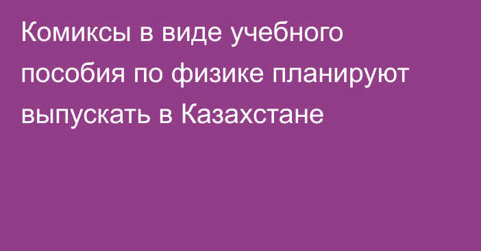 Комиксы в виде учебного пособия по физике планируют выпускать в Казахстане