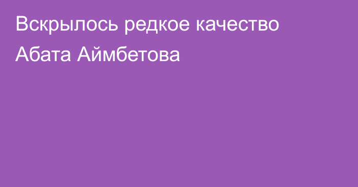 Вскрылось редкое качество Абата Аймбетова