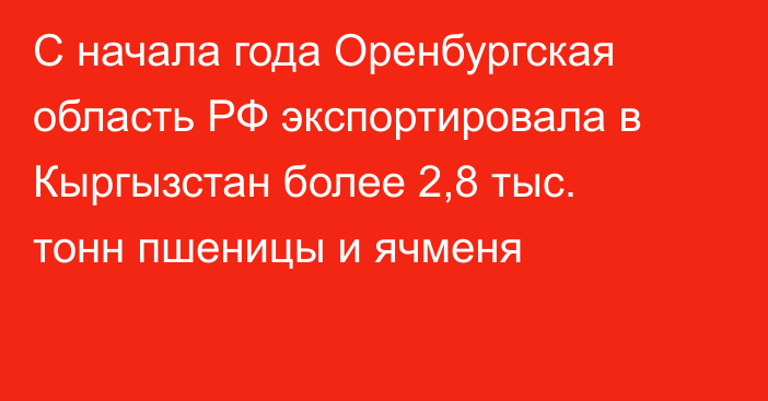 С начала года Оренбургская область РФ экспортировала в Кыргызстан более 2,8 тыс. тонн пшеницы и ячменя