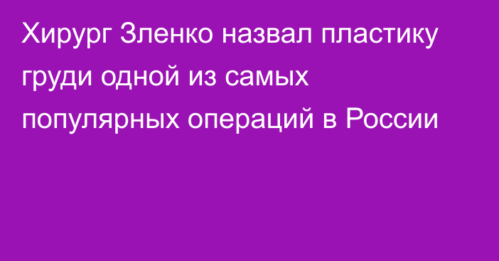 Хирург Зленко назвал пластику груди одной из самых популярных операций в России