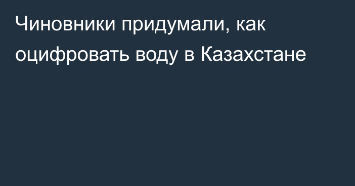 Чиновники придумали, как оцифровать воду в Казахстане