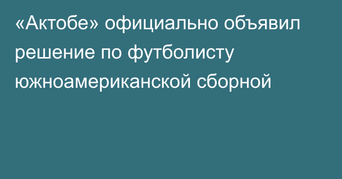 «Актобе» официально объявил решение по футболисту южноамериканской сборной