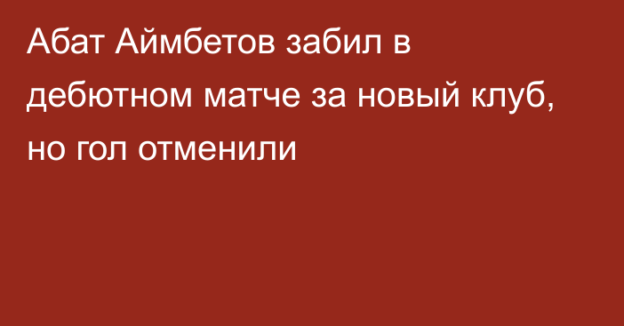 Абат Аймбетов забил в дебютном матче за новый клуб, но гол отменили