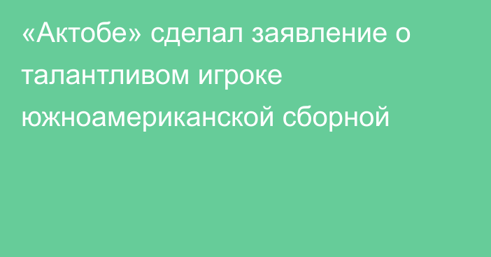 «Актобе» сделал заявление о талантливом игроке южноамериканской сборной