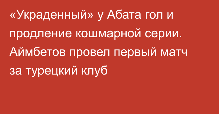 «Украденный» у Абата гол и продление кошмарной серии. Аймбетов провел первый матч за турецкий клуб