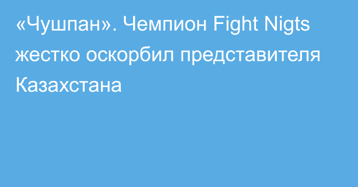 «Чушпан». Чемпион Fight Nigts жестко оскорбил представителя Казахстана