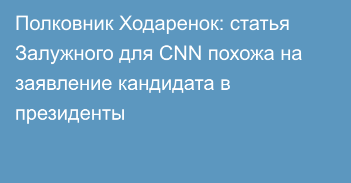 Полковник Ходаренок: статья Залужного для CNN похожа на заявление кандидата в президенты