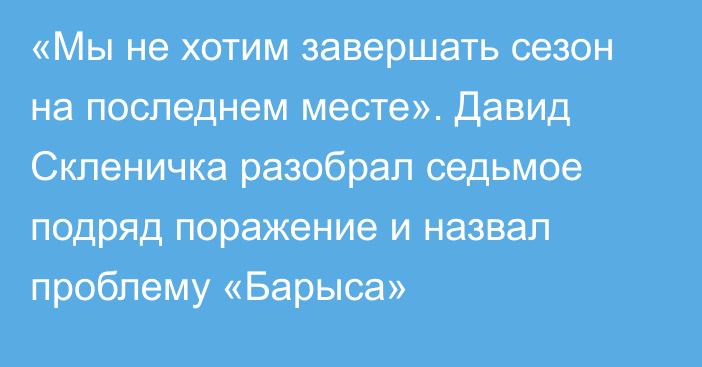 «Мы не хотим завершать сезон на последнем месте». Давид Скленичка разобрал седьмое подряд поражение и назвал проблему «Барыса»