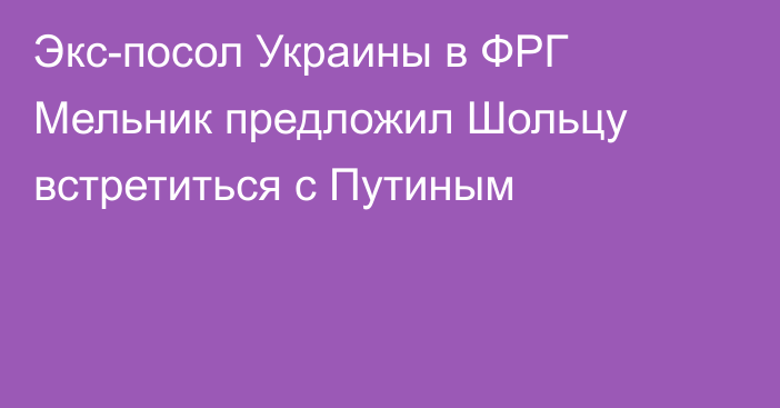 Экс-посол Украины в ФРГ Мельник предложил Шольцу встретиться с Путиным