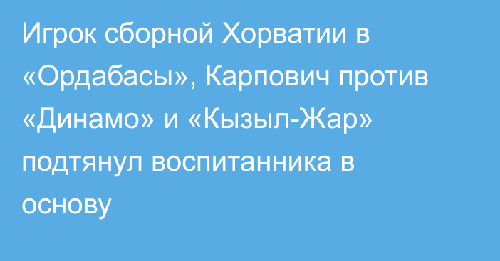 Игрок сборной Хорватии в «Ордабасы», Карпович против «Динамо» и «Кызыл-Жар» подтянул воспитанника в основу