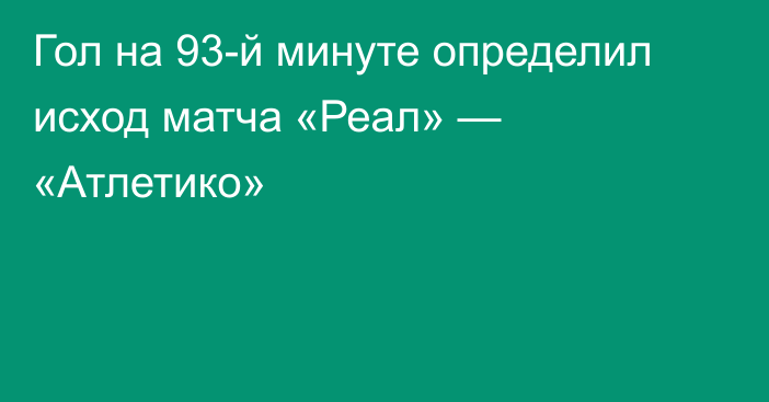 Гол на 93-й минуте определил исход матча «Реал» — «Атлетико»