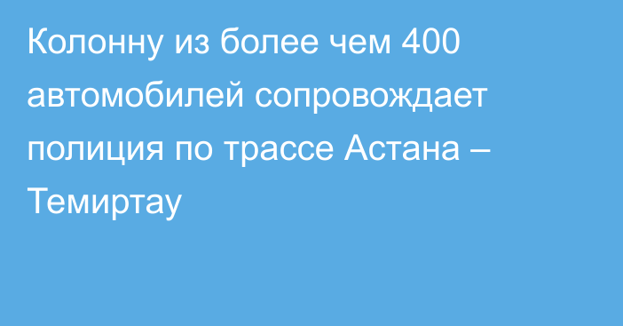 Колонну из более чем 400 автомобилей сопровождает полиция по трассе Астана – Темиртау