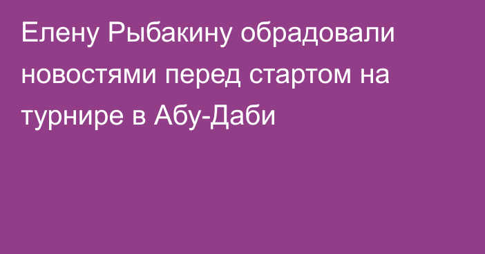 Елену Рыбакину обрадовали новостями перед стартом на турнире в Абу-Даби