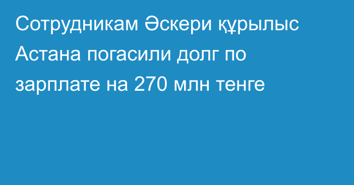 Сотрудникам Әскери құрылыс Астана погасили долг по зарплате на 270 млн тенге