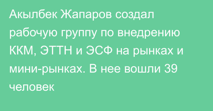 Акылбек Жапаров создал рабочую группу по внедрению ККМ, ЭТТН и ЭСФ на рынках и мини-рынках. В нее вошли 39 человек