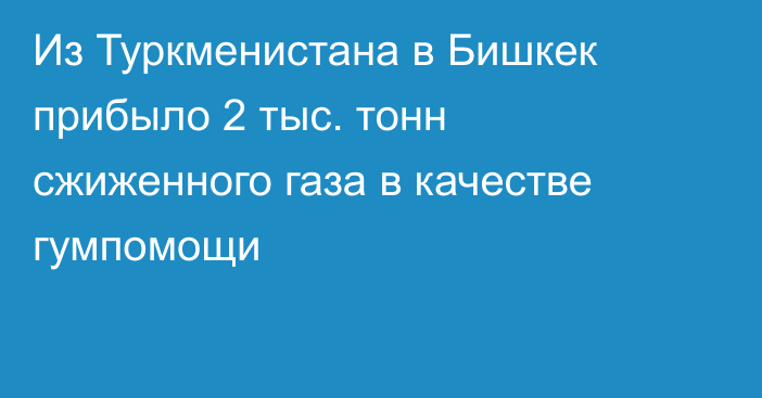 Из Туркменистана в Бишкек прибыло 2 тыс. тонн сжиженного газа в качестве гумпомощи