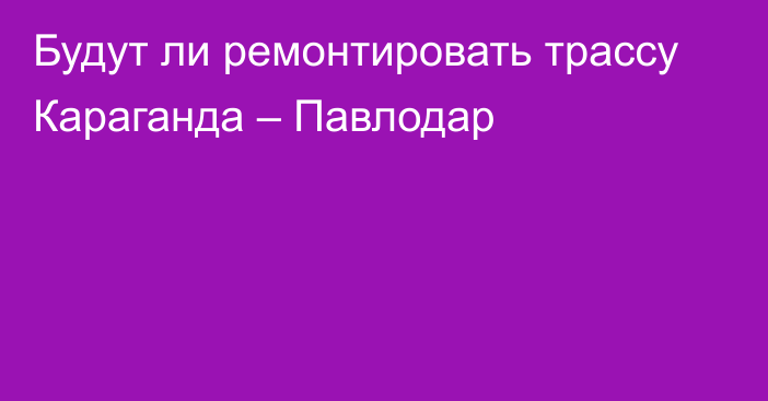 Будут ли ремонтировать трассу Караганда – Павлодар