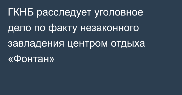 ГКНБ расследует уголовное дело по факту незаконного завладения центром отдыха «Фонтан»