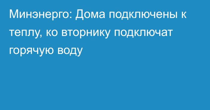 Минэнерго: Дома подключены к теплу, ко вторнику подключат горячую воду