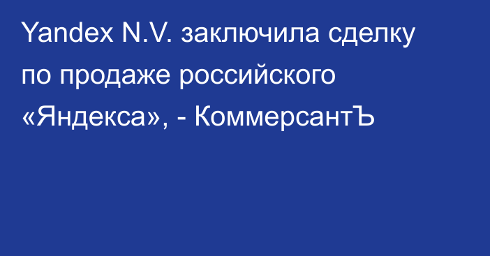 Yandex N.V. заключила сделку по продаже российского «Яндекса», - КоммерсантЪ