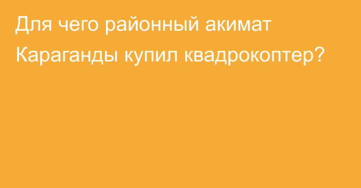 Для чего районный акимат Караганды купил квадрокоптер?