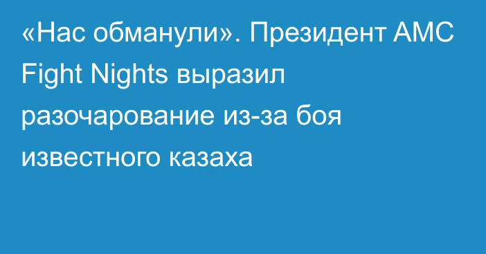 «Нас обманули». Президент AMC Fight Nights выразил разочарование из-за боя известного казаха