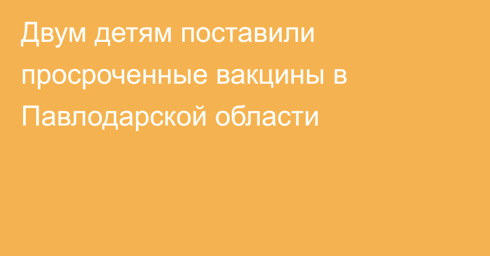 Двум детям поставили просроченные вакцины в Павлодарской области